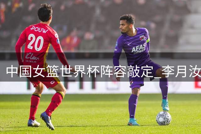 中国女篮世界杯阵容敲定 李月汝因护照问题缺席