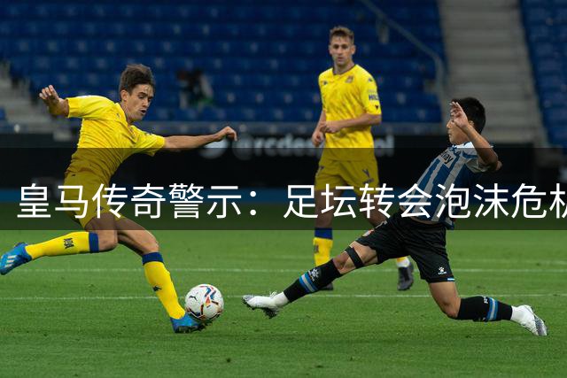 皇马传奇警示：足坛转会泡沫危机暗涌