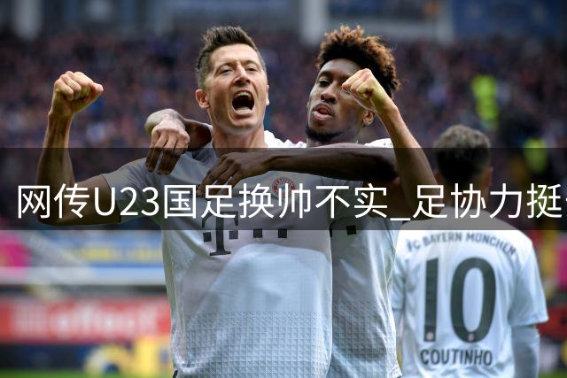 网传U23国足换帅不实 足协力挺安东尼奥执教团队